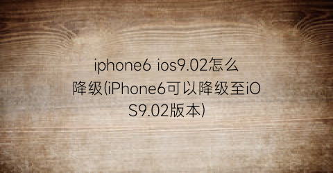 “iphone6ios9.02怎么降级(iPhone6可以降级至iOS9.02版本)